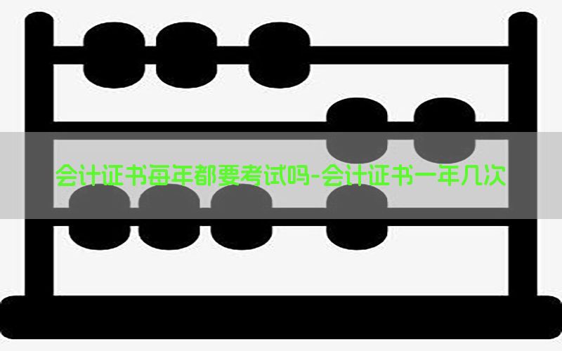 会计证书每年都要考试吗-会计证书一年几次