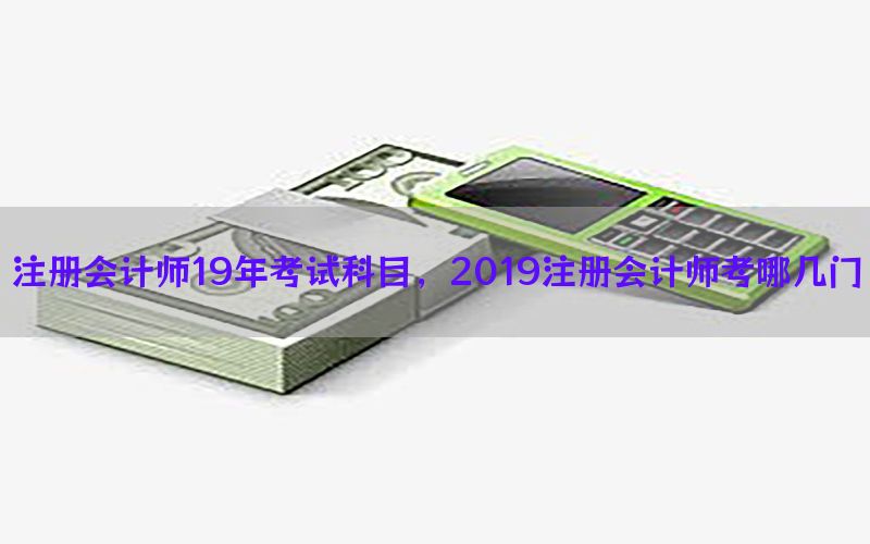 注册会计师19年考试科目，2019注册会计师考哪几门