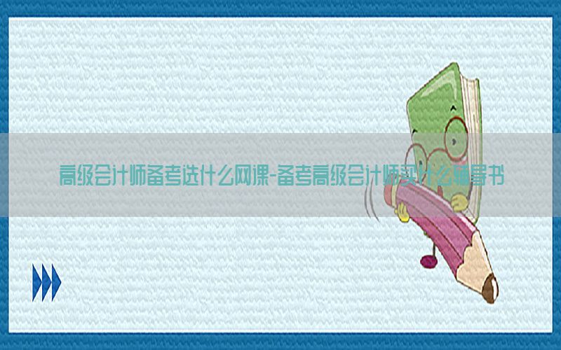 高级会计师备考选什么网课-备考高级会计师买什么辅导书
