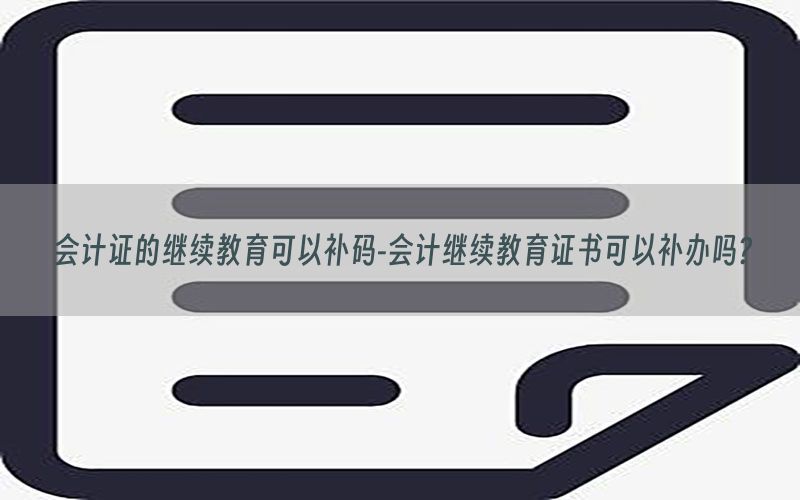 会计证的继续教育可以补码-会计继续教育证书可以补办吗?