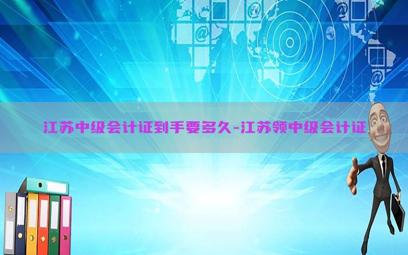 江苏中级会计证到手要多久-江苏领中级会计证