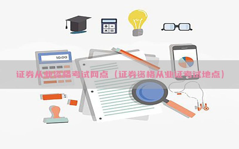 证券从业资格考试网点（证券资格从业证考试地点）