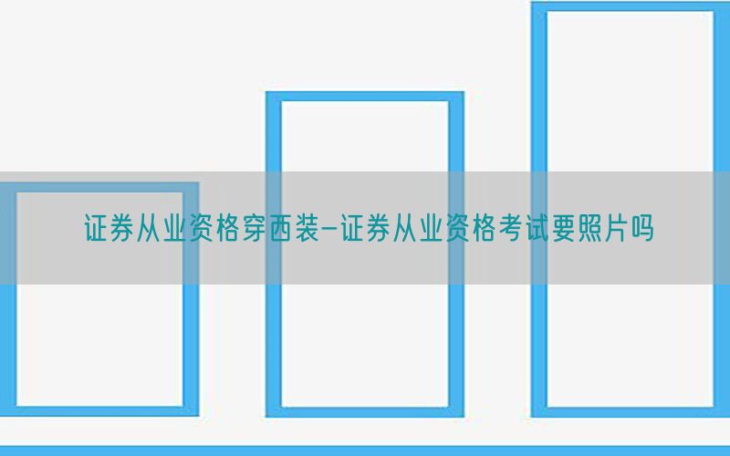 证券从业资格穿西装-证券从业资格考试要照片吗