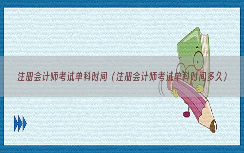 注册会计师考试单科时间（注册会计师考试单科时间多久）