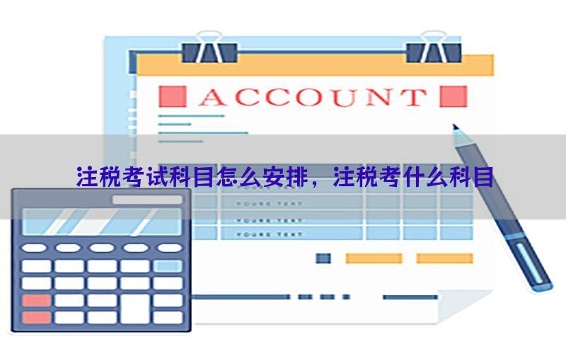注税考试科目怎么安排，注税考什么科目