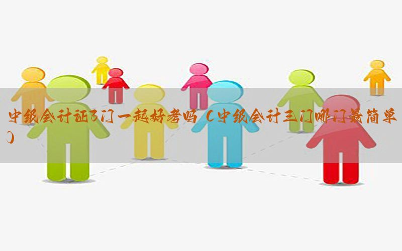 中级会计证3门一起好考吗（中级会计三门哪门最简单）