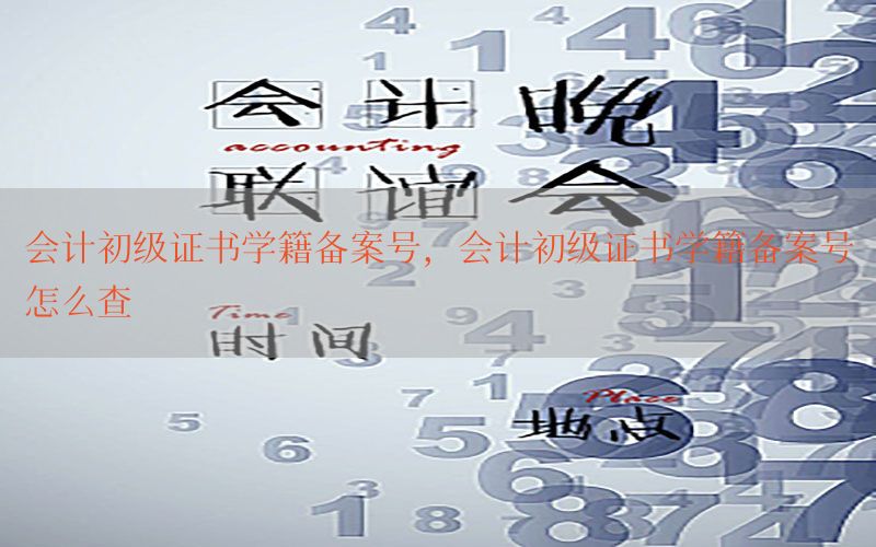 会计初级证书学籍备案号，会计初级证书学籍备案号怎么查