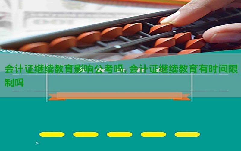 会计证继续教育影响公考吗，会计证继续教育有时间限制吗