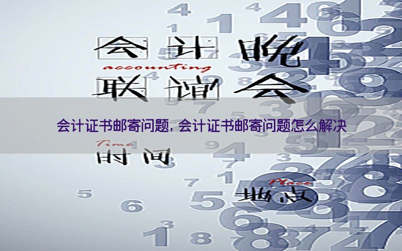 会计证书邮寄问题，会计证书邮寄问题怎么解决