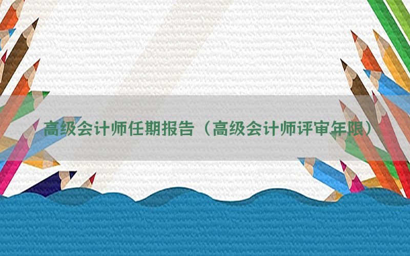 高级会计师任期报告（高级会计师评审年限）