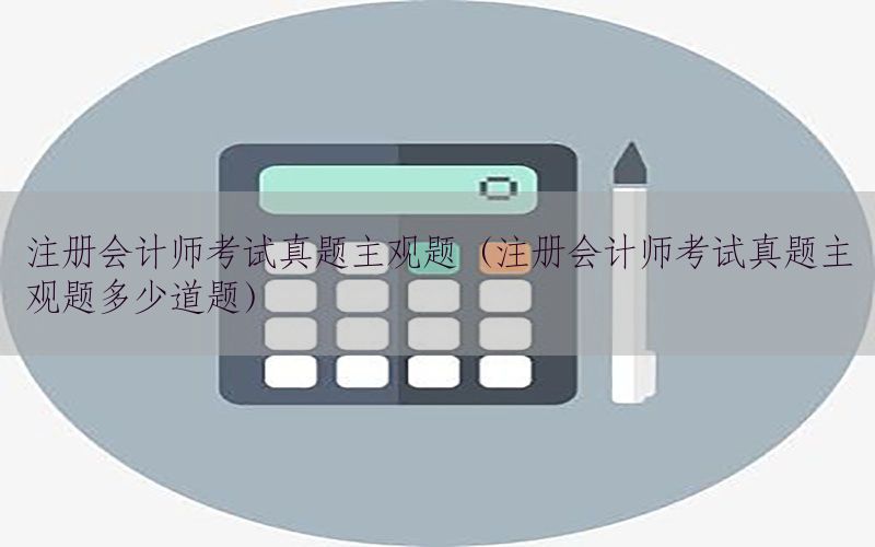注册会计师考试真题主观题（注册会计师考试真题主观题多少道题）