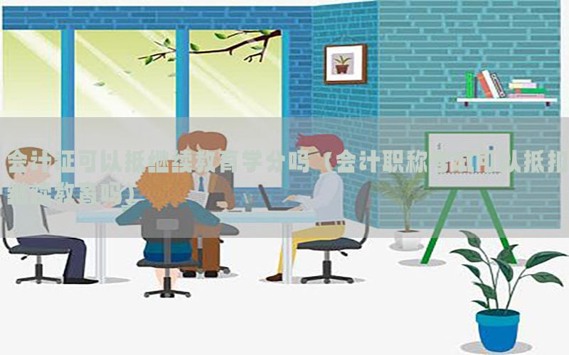 会计证可以抵继续教育学分吗（会计职称考试可以抵扣继续教育吗）