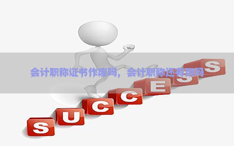 会计职称证书作废吗，会计职称还有用吗
