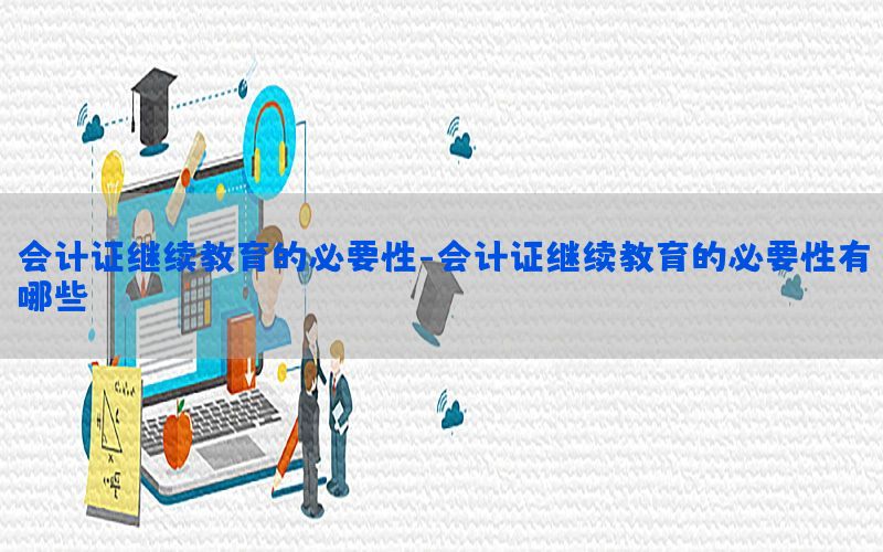 会计证继续教育的必要性-会计证继续教育的必要性有哪些