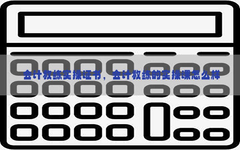 会计教练实操证书，会计教练的实操课怎么样