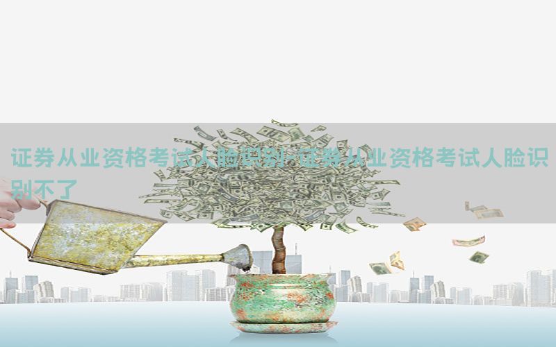 证券从业资格考试人脸识别-证券从业资格考试人脸识别不了