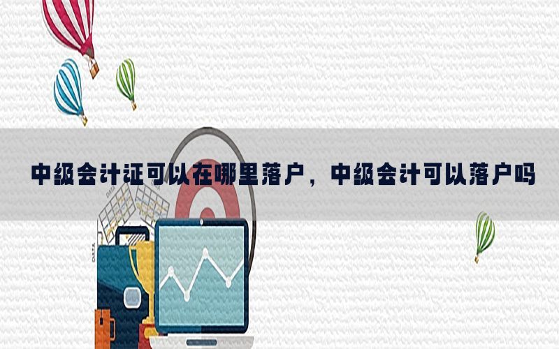 中级会计证可以在哪里落户，中级会计可以落户吗