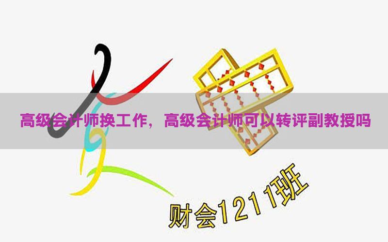 高级会计师换工作，高级会计师可以转评副教授吗