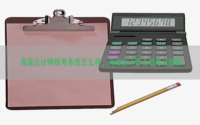 高级会计师模考系统怎么样，高级会计师上机考试模拟