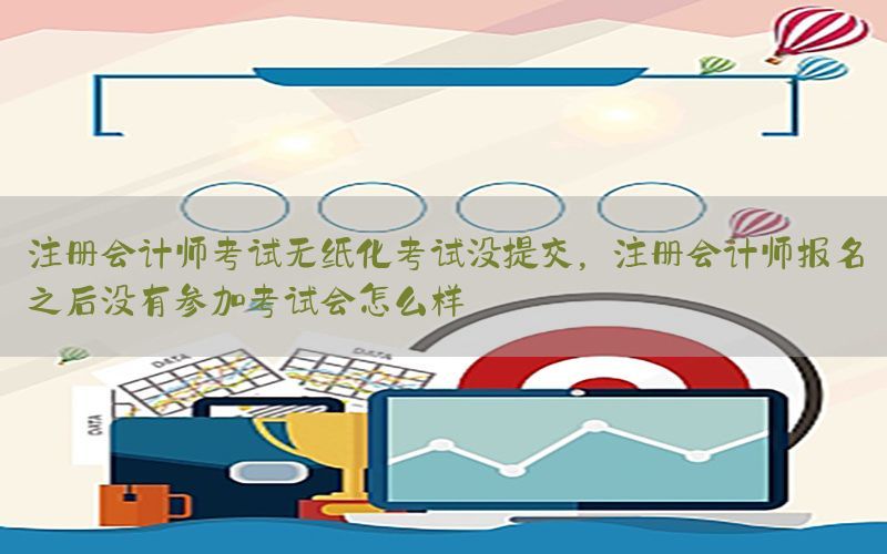 注册会计师考试无纸化考试没提交，注册会计师报名之后没有参加考试会怎么样