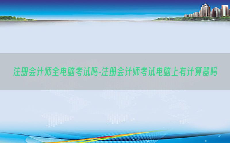 注册会计师全电脑考试吗-注册会计师考试电脑上有计算器吗