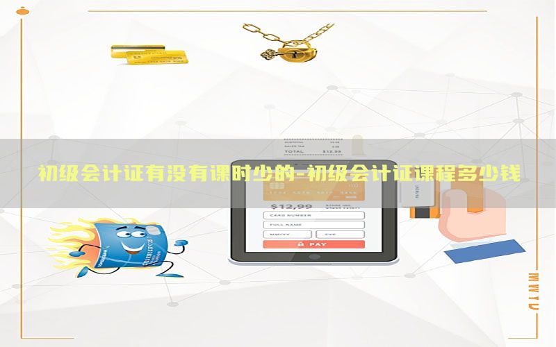 初级会计证有没有课时少的-初级会计证课程多少钱