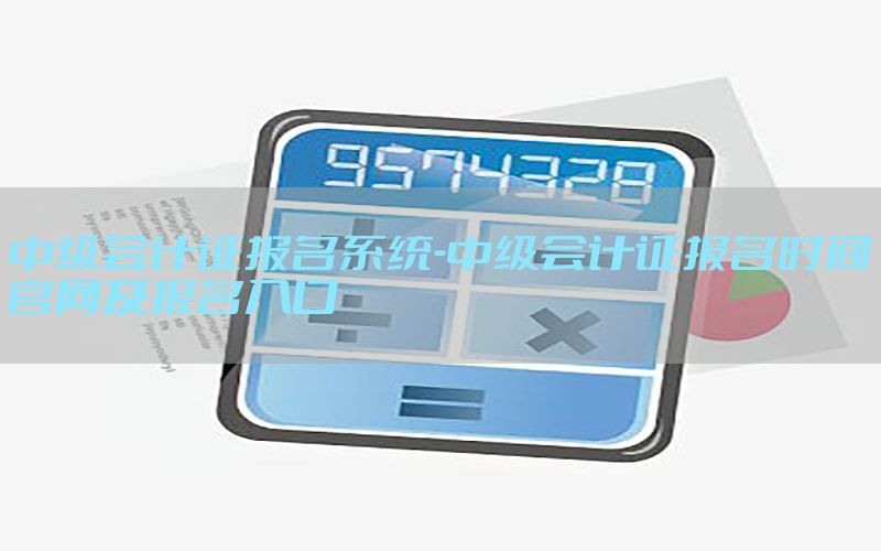 中级会计证报名系统-中级会计证报名时间官网及报名入口