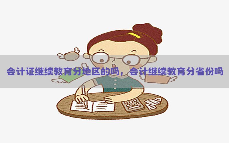 会计证继续教育分地区的吗，会计继续教育分省份吗