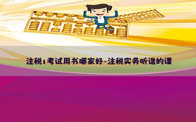 注税1考试用书哪家好-注税实务听谁的课