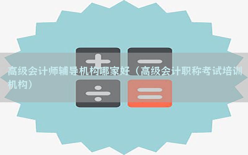 高级会计师辅导机构哪家好（高级会计职称考试培训机构）