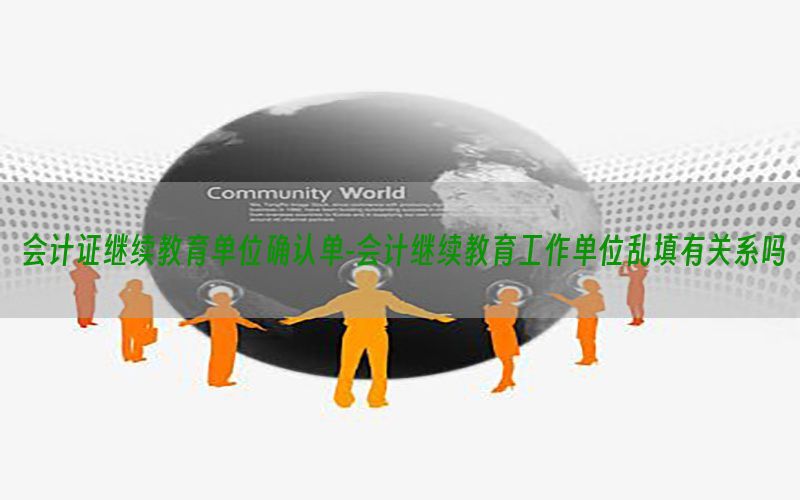 会计证继续教育单位确认单-会计继续教育工作单位乱填有关系吗
