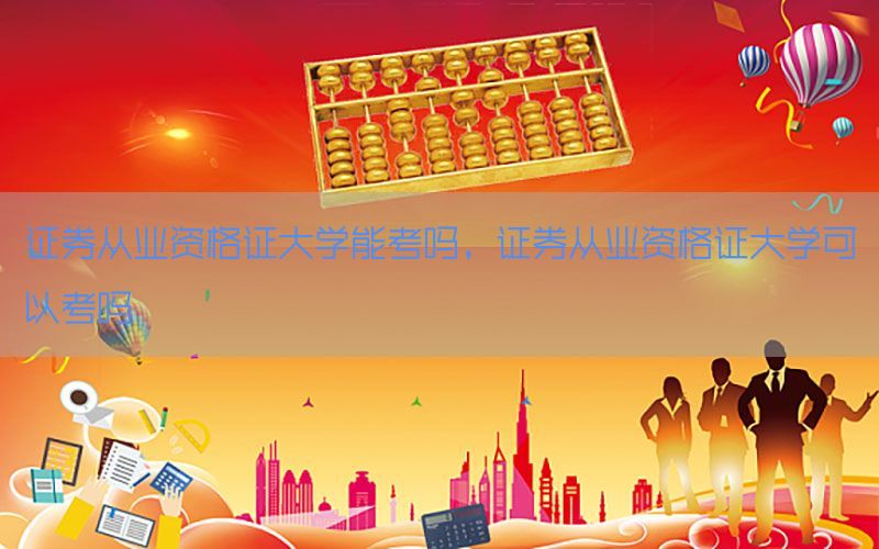 证券从业资格证大学能考吗，证券从业资格证大学可以考吗