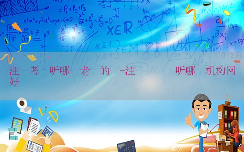 注税考试听哪个老师的课-注册税务师听哪个机构网课好