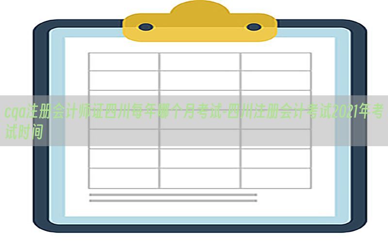 cqa注册会计师证四川每年哪个月考试-四川注册会计考试2021年考试时间