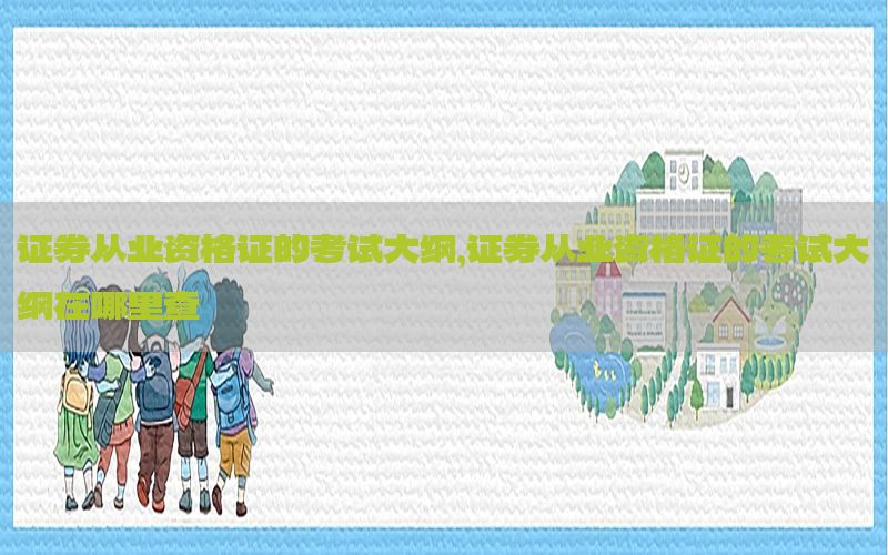 证券从业资格证的考试大纲，证券从业资格证的考试大纲在哪里查