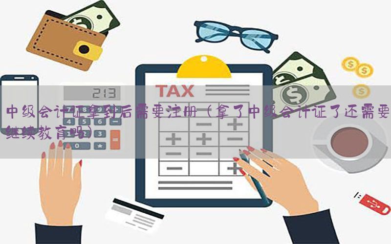 中级会计证拿到后需要注册（拿了中级会计证了还需要继续教育吗）