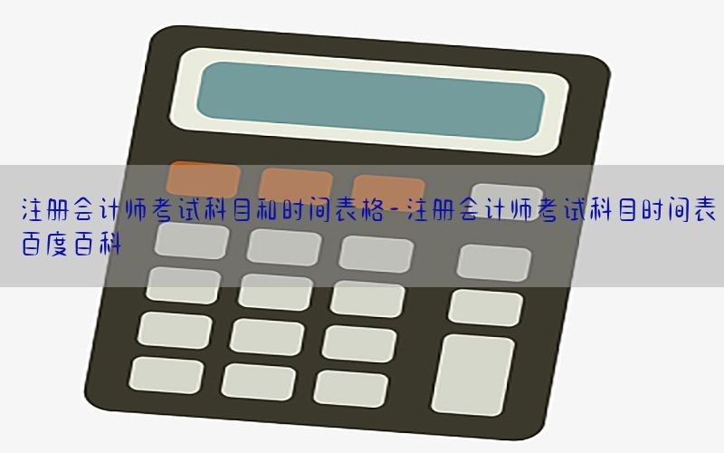 注册会计师考试科目和时间表格-注册会计师考试科目时间表百度百科