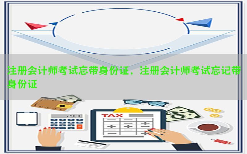 注册会计师考试忘带身份证，注册会计师考试忘记带身份证