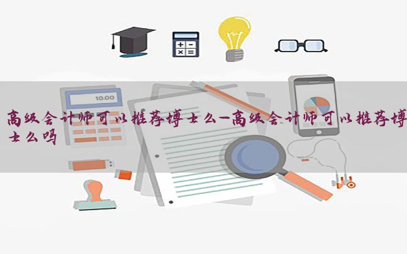 高级会计师可以推荐博士么-高级会计师可以推荐博士么吗