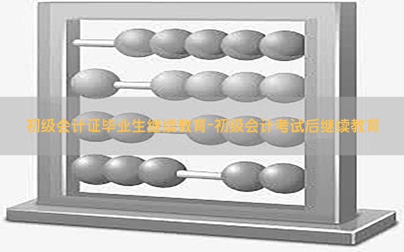 初级会计证毕业生继续教育-初级会计考试后继续教育