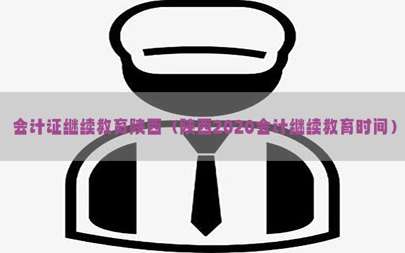 会计证继续教育陕西（陕西2020会计继续教育时间）
