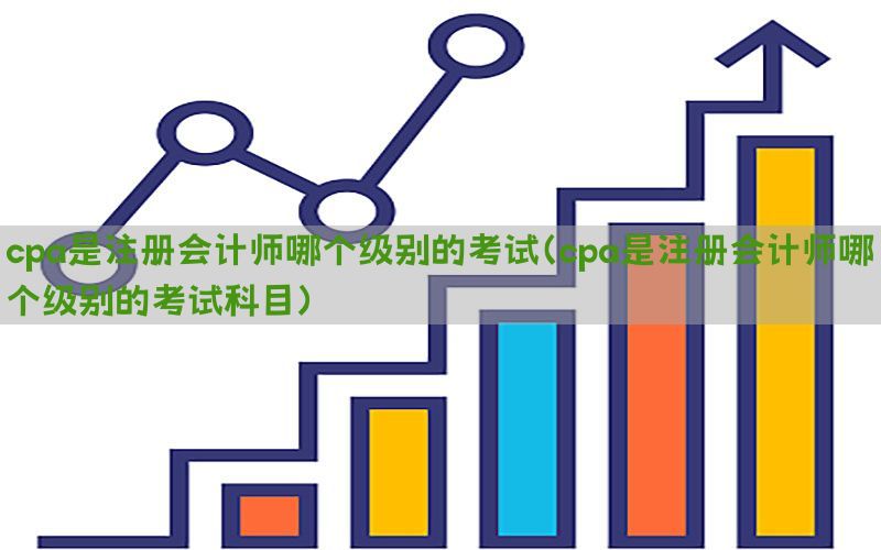 cpa是注册会计师哪个级别的考试（cpa是注册会计师哪个级别的考试科目）