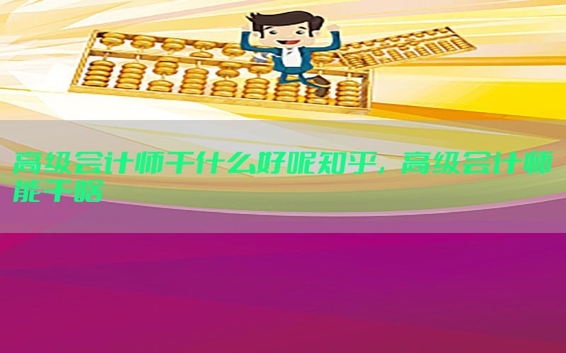 高级会计师干什么好呢知乎，高级会计师能干啥