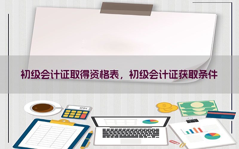 初级会计证取得资格表，初级会计证获取条件