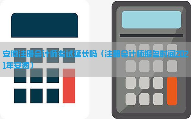 安徽注册会计师考试延长吗（注册会计师报名时间2021年安徽）