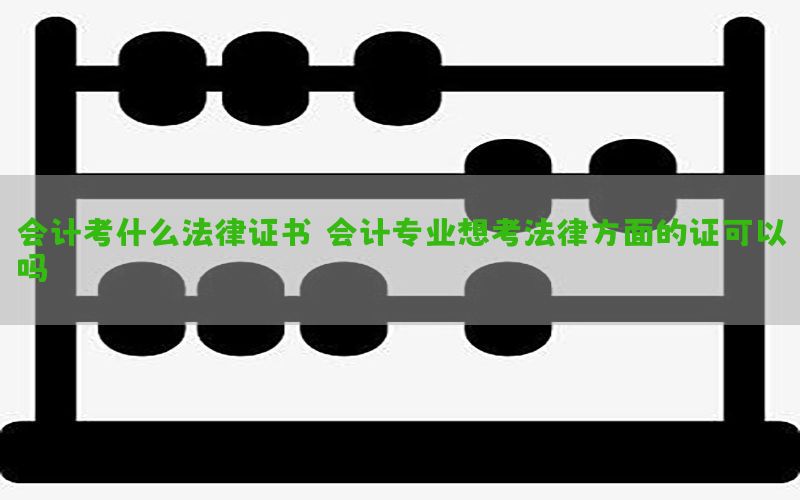 会计考什么法律证书（会计专业想考法律方面的证可以吗）