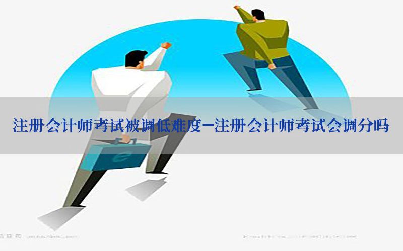 注册会计师考试被调低难度-注册会计师考试会调分吗