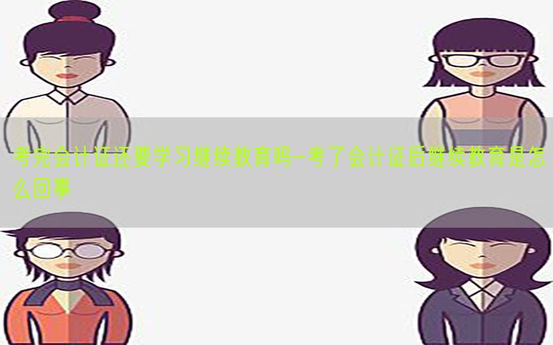 考完会计证还要学习继续教育吗-考了会计证后继续教育是怎么回事