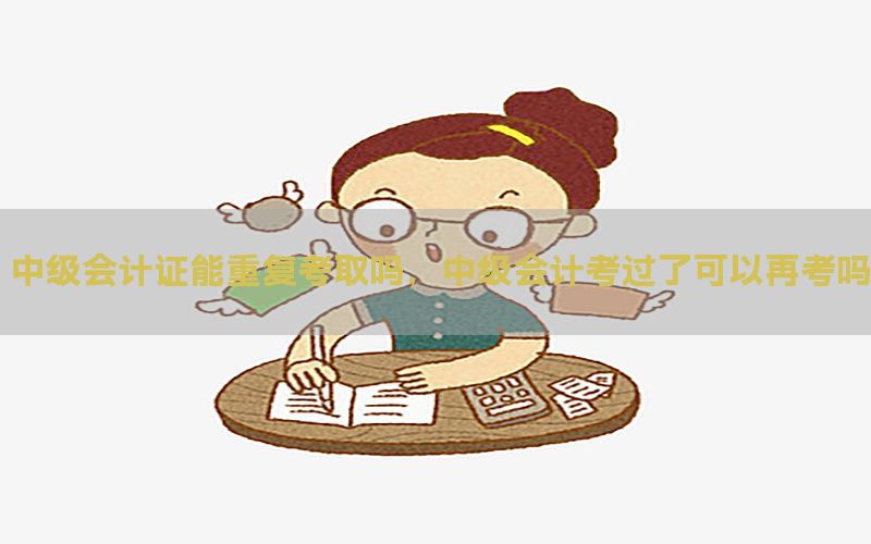 中级会计证能重复考取吗，中级会计考过了可以再考吗