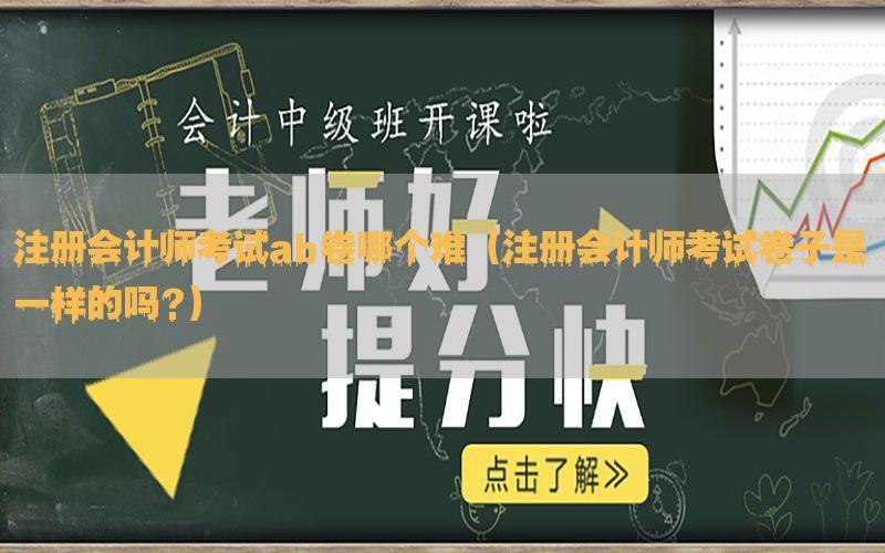 注册会计师考试ab卷哪个难（注册会计师考试卷子是一样的吗?）